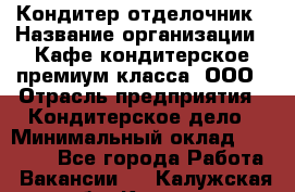 Кондитер-отделочник › Название организации ­ Кафе-кондитерское премиум-класса, ООО › Отрасль предприятия ­ Кондитерское дело › Минимальный оклад ­ 25 000 - Все города Работа » Вакансии   . Калужская обл.,Калуга г.